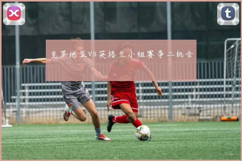 克罗地亚vs英格兰小组赛争二机会