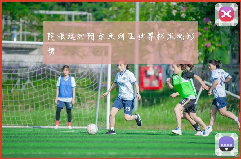 阿根廷对阿尔及利亚世界杯末轮形势
