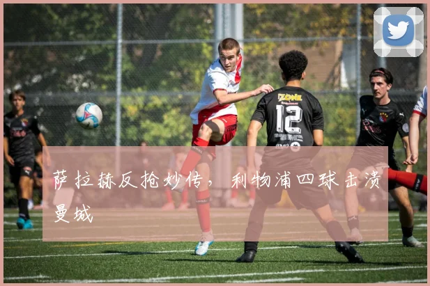萨拉赫反抢妙传,利物浦四球击溃曼城