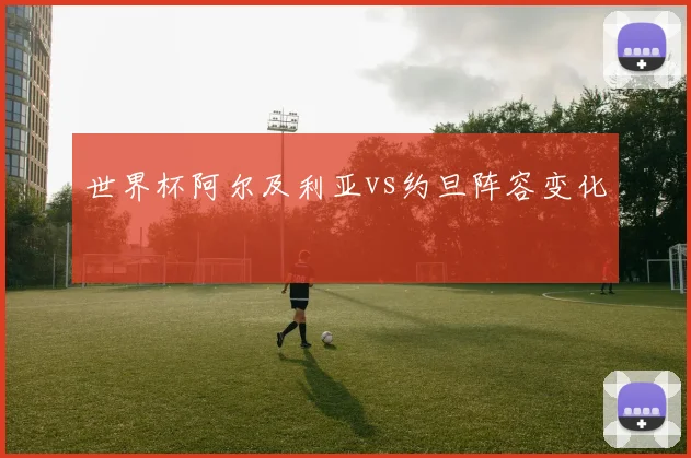 世界杯阿尔及利亚vs约旦阵容变化