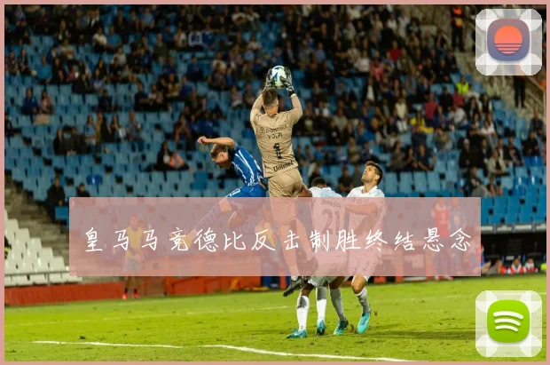 皇马马竞德比反击制胜终结悬念