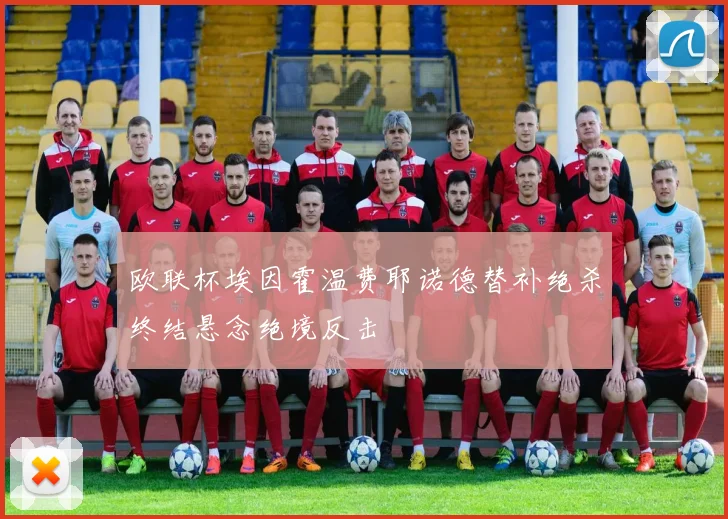 欧联杯埃因霍温费耶诺德替补绝杀终结悬念绝境反击