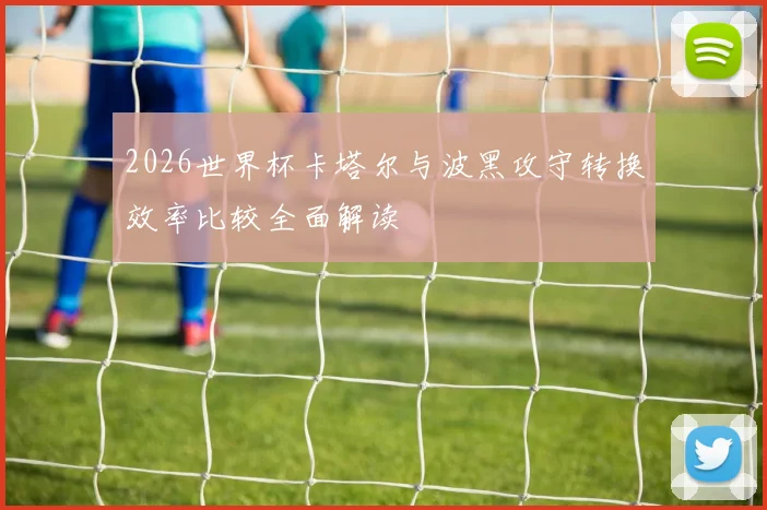 2026世界杯卡塔尔与波黑攻守转换效率比较全面解读
