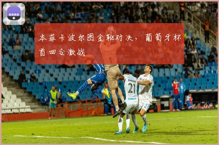 本菲卡波尔图金靴对决,葡萄牙杯首回合激战