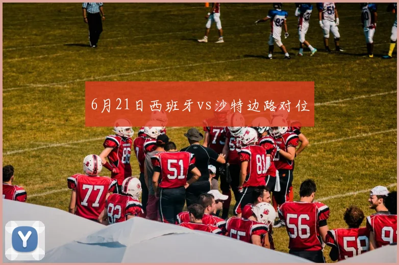 6月21日西班牙vs沙特边路对位