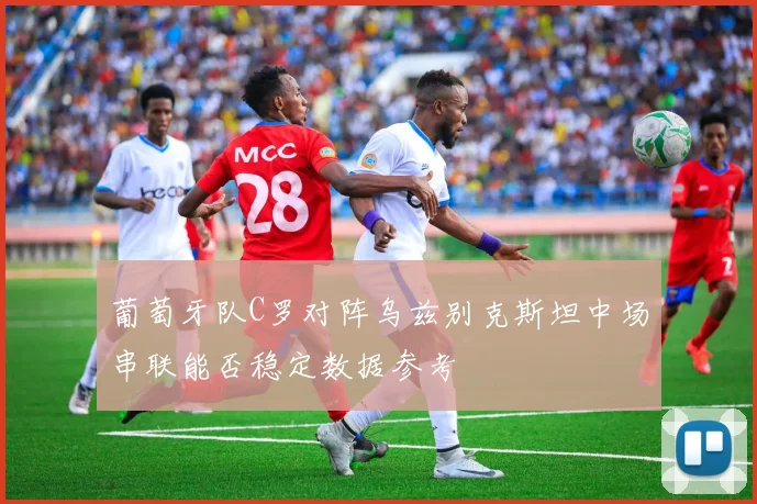 葡萄牙队C罗对阵乌兹别克斯坦中场串联能否稳定数据参考