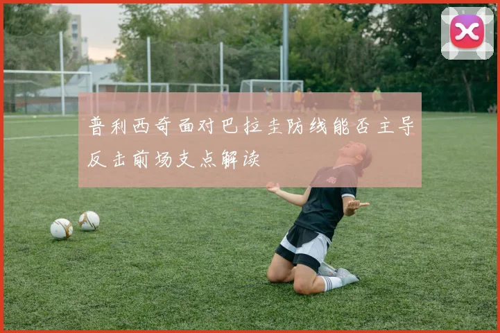 普利西奇面对巴拉圭防线能否主导反击前场支点解读