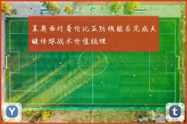 莱奥面对哥伦比亚防线能否完成关键传球战术价值梳理