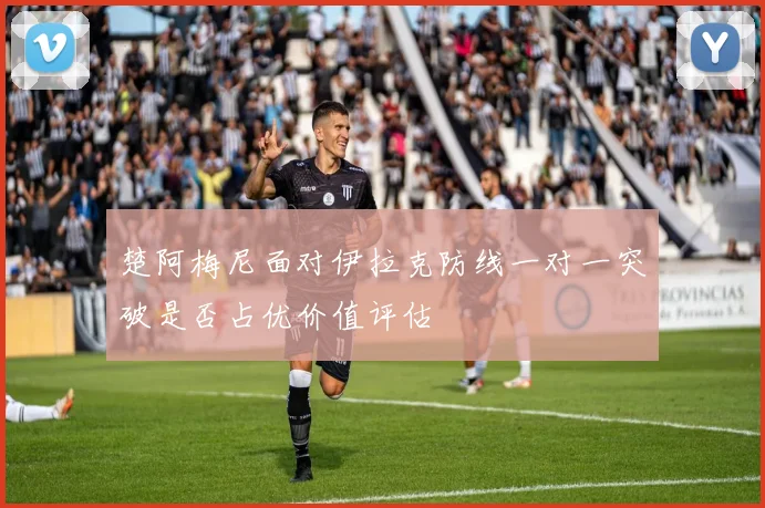 楚阿梅尼面对伊拉克防线一对一突破是否占优价值评估