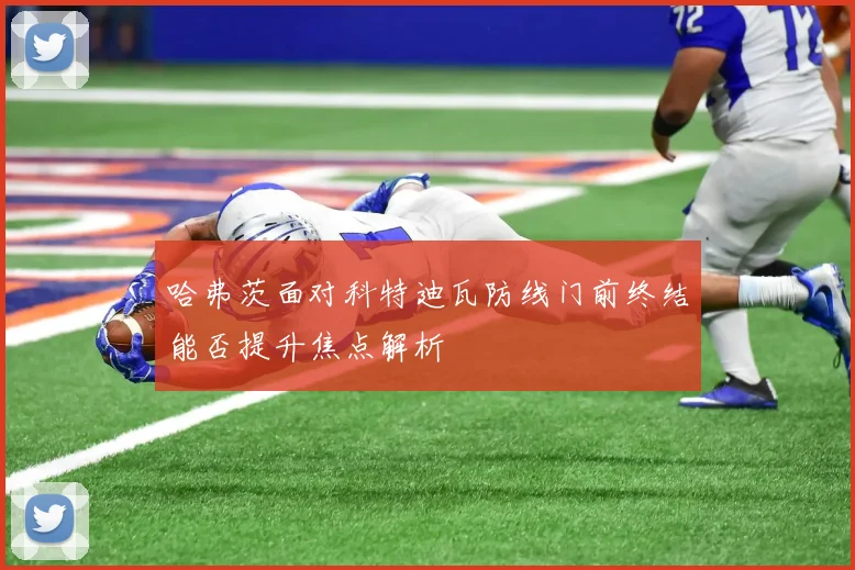 哈弗茨面对科特迪瓦防线门前终结能否提升焦点解析