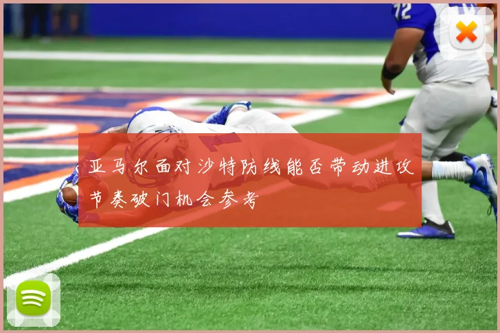 亚马尔面对沙特防线能否带动进攻节奏破门机会参考