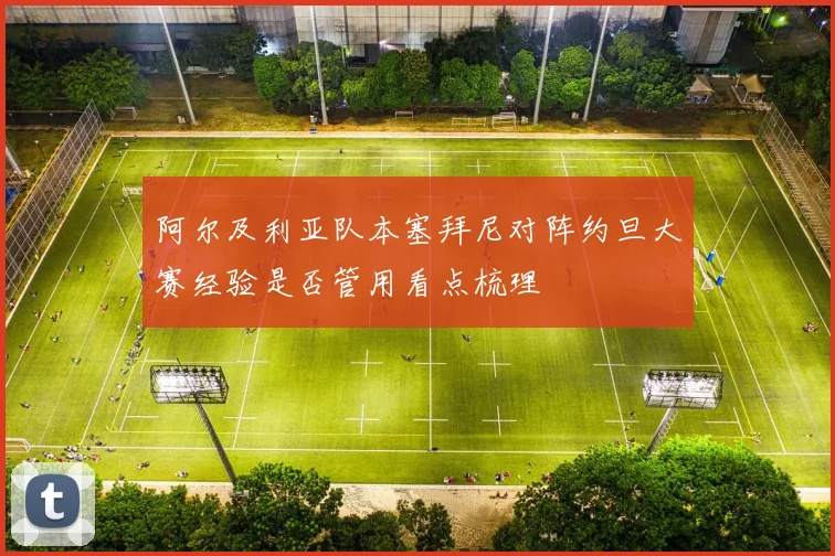 阿尔及利亚队本塞拜尼对阵约旦大赛经验是否管用看点梳理