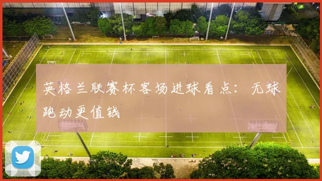 英格兰联赛杯客场进球看点：无球跑动更值钱