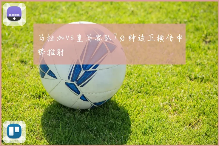 马拉加vs皇马客队7分钟边卫横传中锋推射