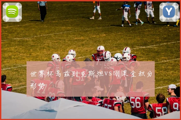世界杯乌兹别克斯坦vs刚果金积分形势