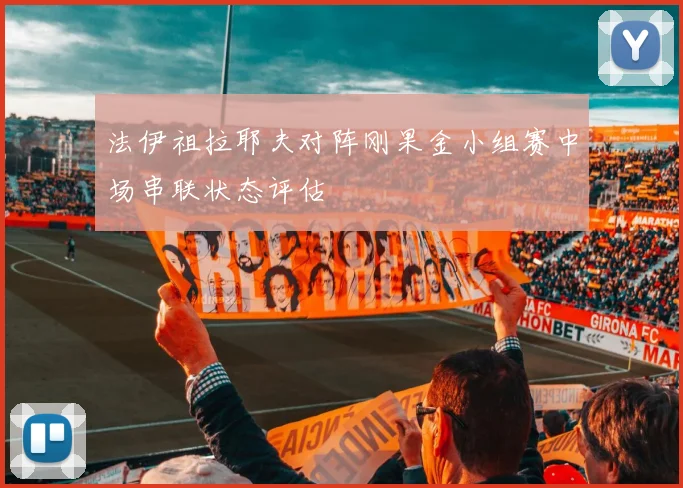 法伊祖拉耶夫对阵刚果金小组赛中场串联状态评估