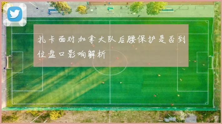 扎卡面对加拿大队后腰保护是否到位盘口影响解析