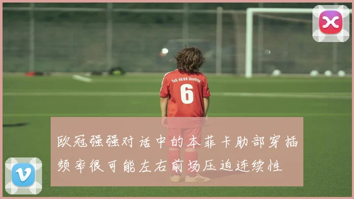 欧冠强强对话中的本菲卡肋部穿插频率很可能左右前场压迫连续性