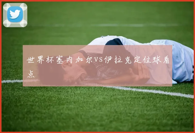 世界杯塞内加尔vs伊拉克定位球看点