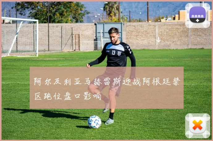阿尔及利亚马赫雷斯迎战阿根廷禁区跑位盘口影响