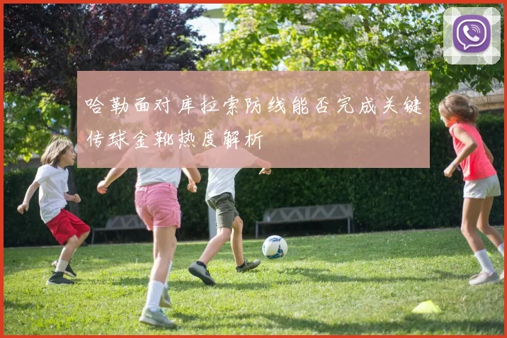 哈勒面对库拉索防线能否完成关键传球金靴热度解析