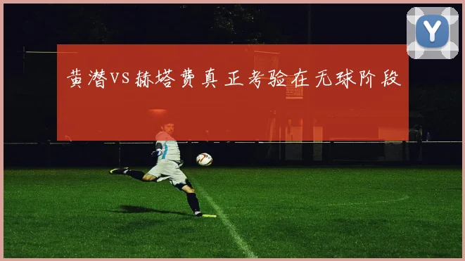 黄潜vs赫塔费真正考验在无球阶段