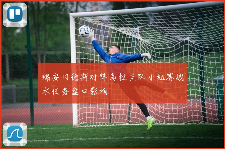 瑞安门德斯对阵乌拉圭队小组赛战术任务盘口影响
