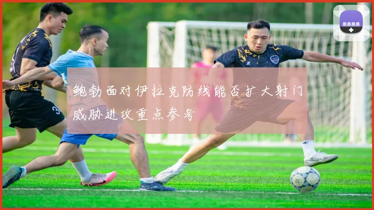 鲍勃面对伊拉克防线能否扩大射门威胁进攻重点参考