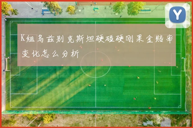 K组乌兹别克斯坦硬碰硬刚果金赔率变化怎么分析