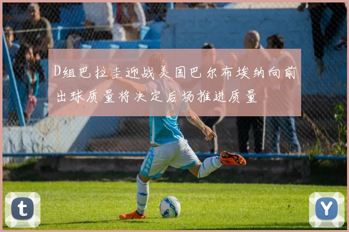 D组巴拉圭迎战美国巴尔布埃纳向前出球质量将决定后场推进质量