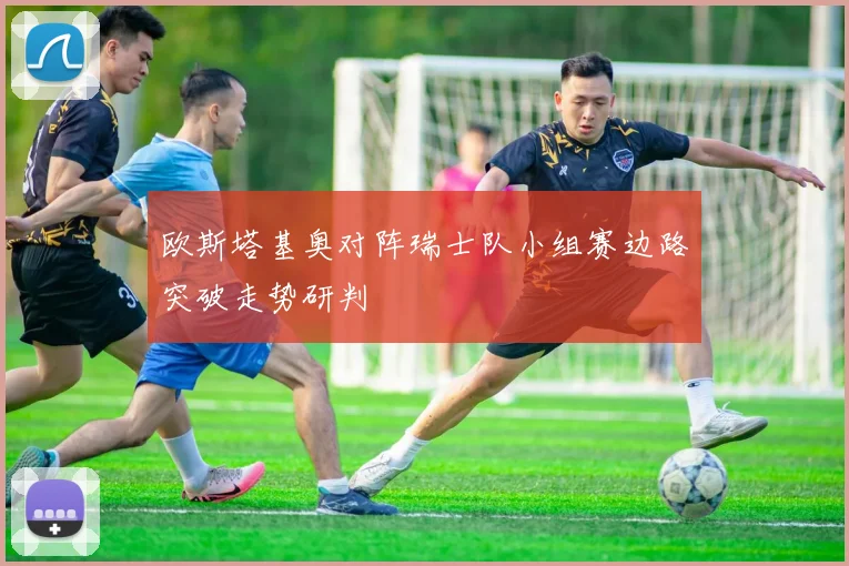 欧斯塔基奥对阵瑞士队小组赛边路突破走势研判