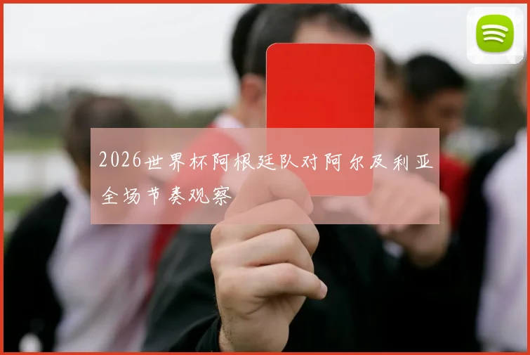 2026世界杯阿根廷队对阿尔及利亚全场节奏观察