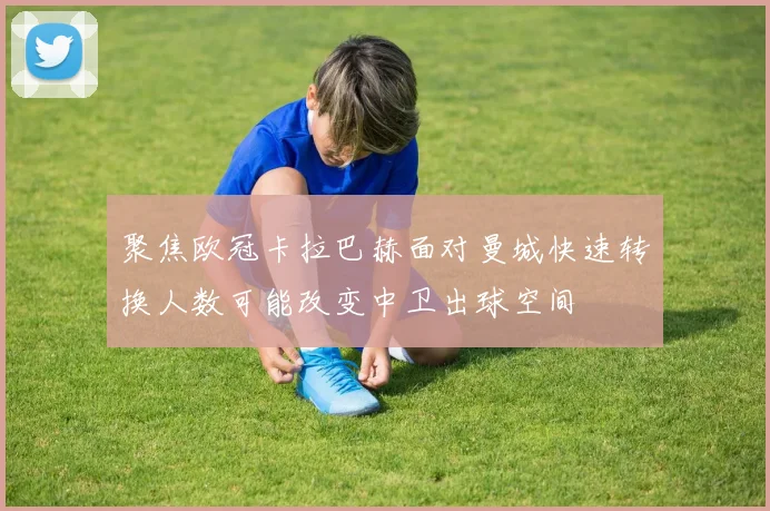 聚焦欧冠卡拉巴赫面对曼城快速转换人数可能改变中卫出球空间