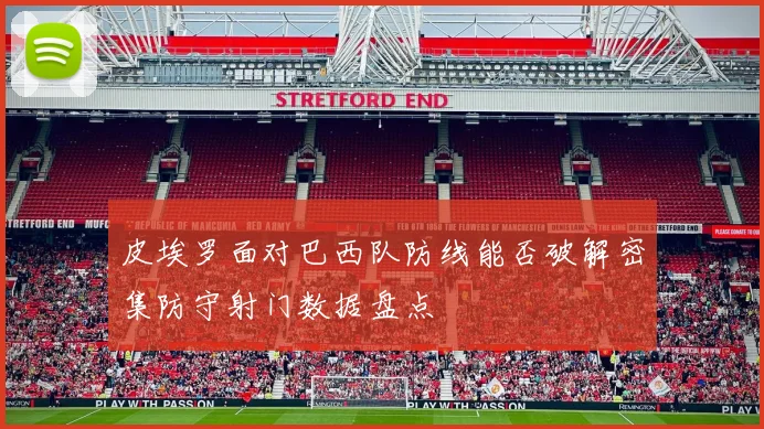 皮埃罗面对巴西队防线能否破解密集防守射门数据盘点