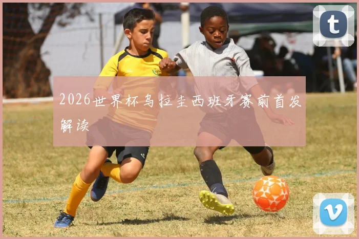2026世界杯乌拉圭西班牙赛前首发解读