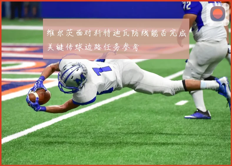 维尔茨面对科特迪瓦防线能否完成关键传球边路任务参考