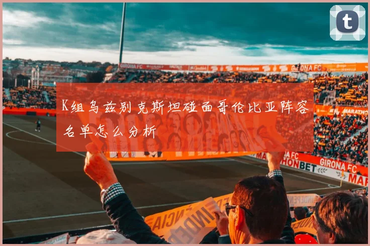 K组乌兹别克斯坦碰面哥伦比亚阵容名单怎么分析