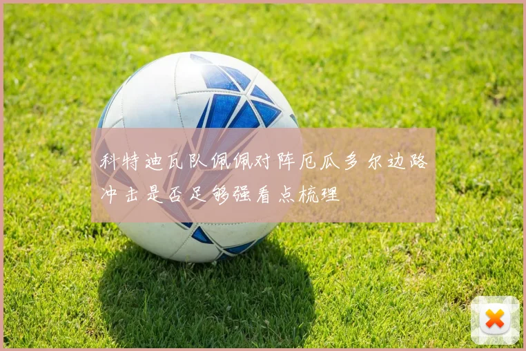 科特迪瓦队佩佩对阵厄瓜多尔边路冲击是否足够强看点梳理
