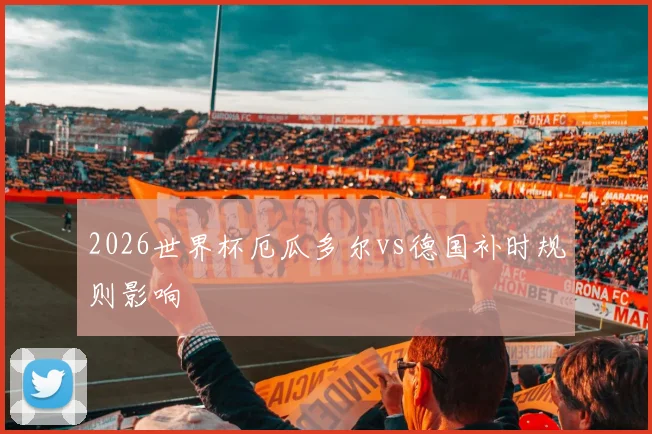 2026世界杯厄瓜多尔vs德国补时规则影响