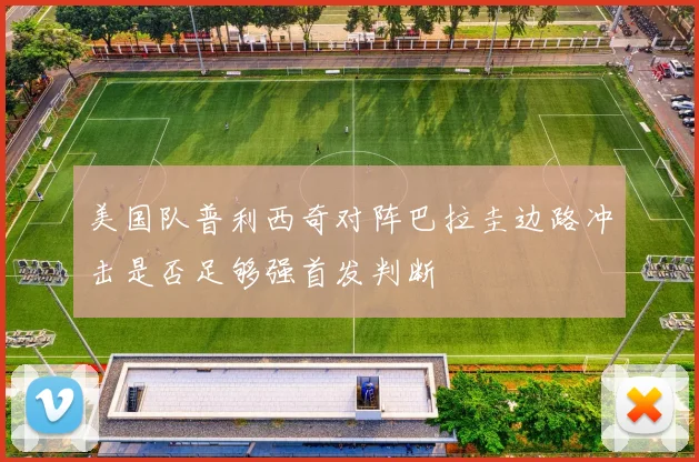 美国队普利西奇对阵巴拉圭边路冲击是否足够强首发判断