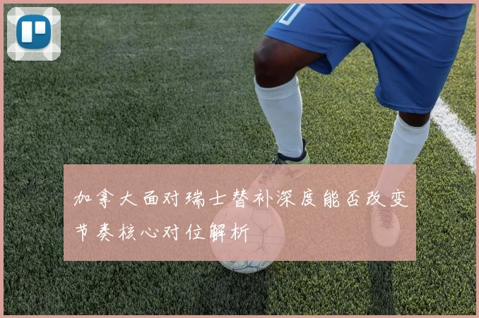 加拿大面对瑞士替补深度能否改变节奏核心对位解析