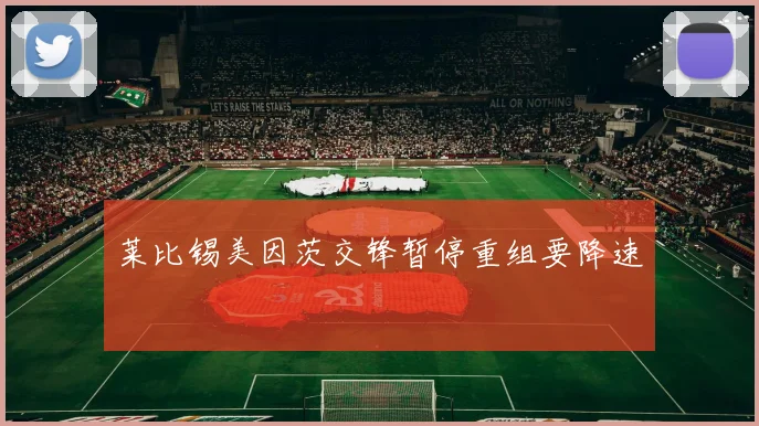 莱比锡美因茨交锋暂停重组要降速