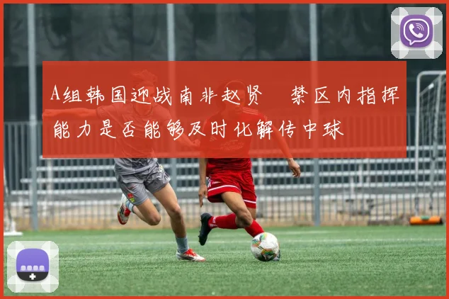 A组韩国迎战南非赵贤祐禁区内指挥能力是否能够及时化解传中球