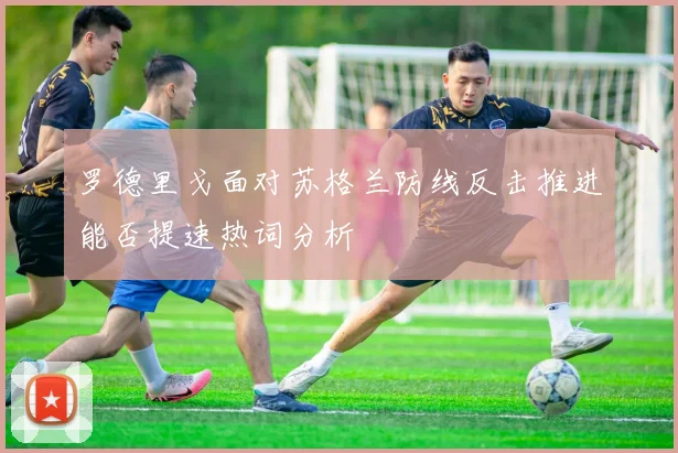 罗德里戈面对苏格兰防线反击推进能否提速热词分析
