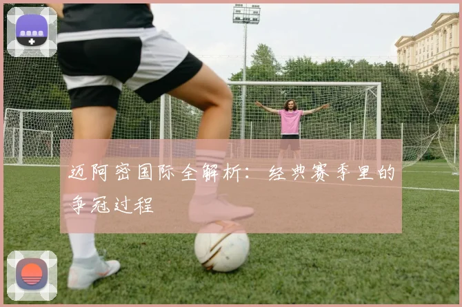 迈阿密国际全解析：经典赛季里的争冠过程