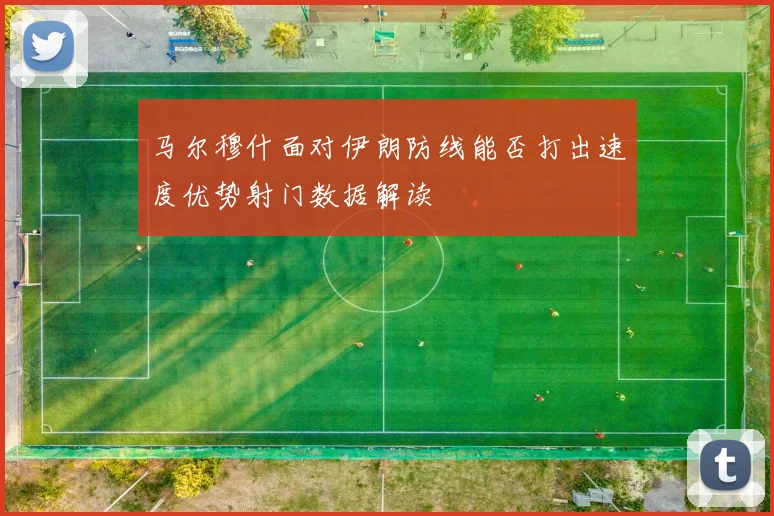 马尔穆什面对伊朗防线能否打出速度优势射门数据解读