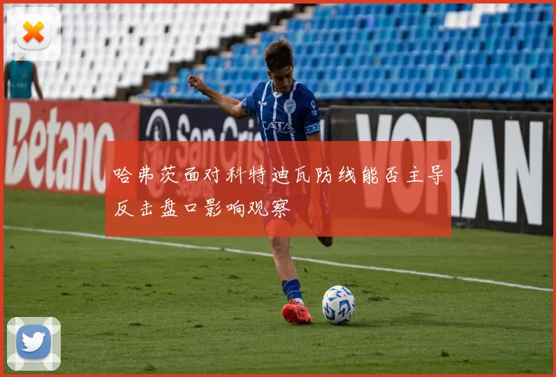 哈弗茨面对科特迪瓦防线能否主导反击盘口影响观察