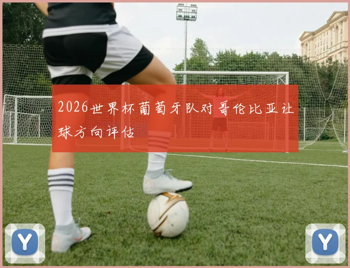 2026世界杯葡萄牙队对哥伦比亚让球方向评估