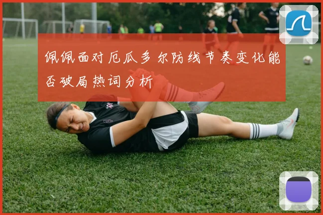 佩佩面对厄瓜多尔防线节奏变化能否破局热词分析