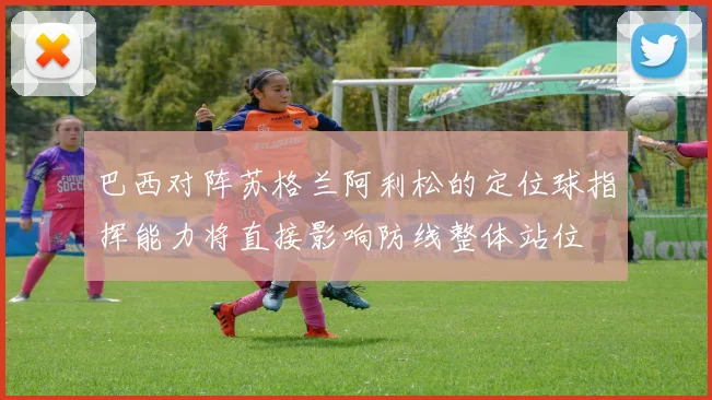巴西对阵苏格兰阿利松的定位球指挥能力将直接影响防线整体站位